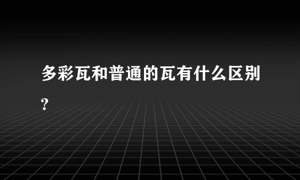 多彩瓦和普通的瓦有什么区别？