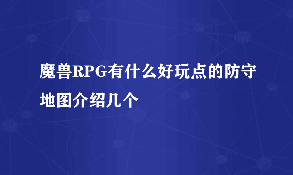 魔兽RPG有什么好玩点的防守地图介绍几个