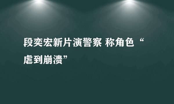 段奕宏新片演警察 称角色“虐到崩溃”