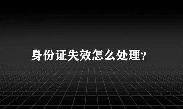 身份证失效怎么处理？