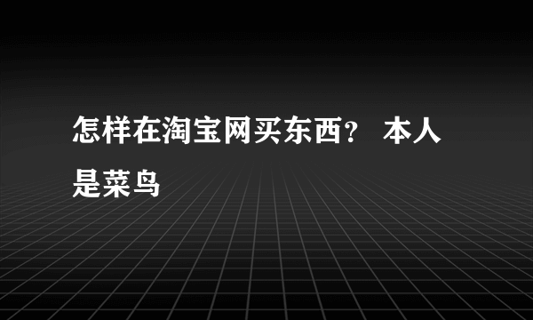 怎样在淘宝网买东西？ 本人是菜鸟