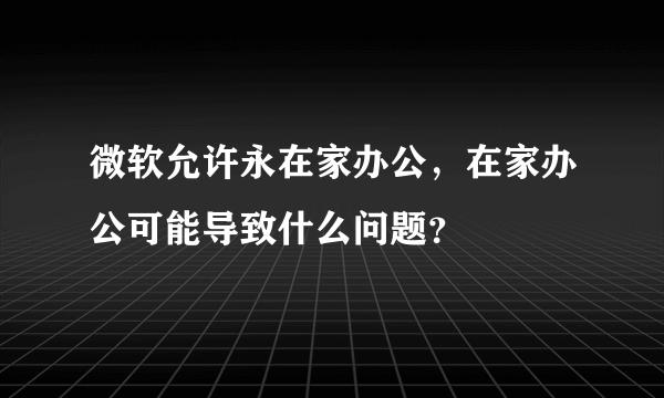 微软允许永在家办公，在家办公可能导致什么问题？