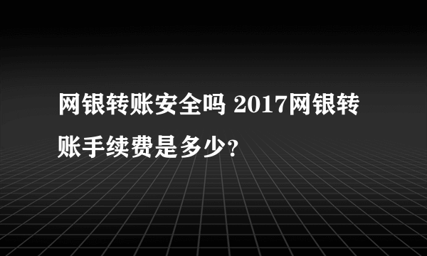 网银转账安全吗 2017网银转账手续费是多少？