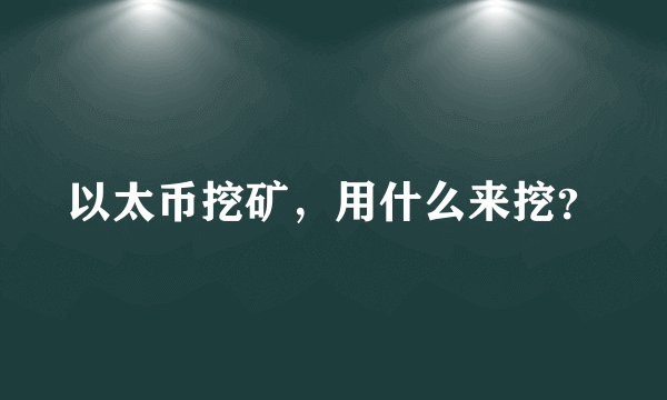 以太币挖矿，用什么来挖？