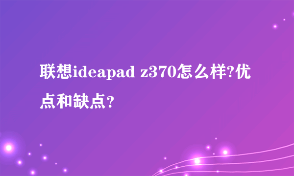 联想ideapad z370怎么样?优点和缺点？