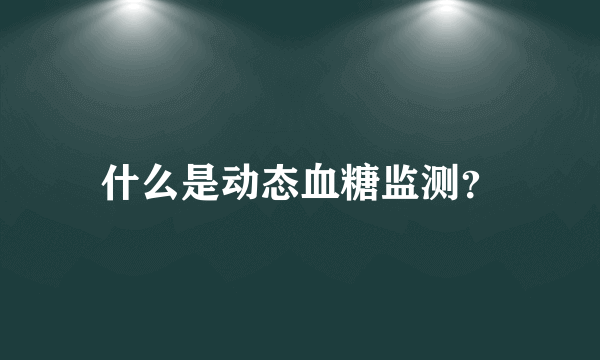 什么是动态血糖监测？