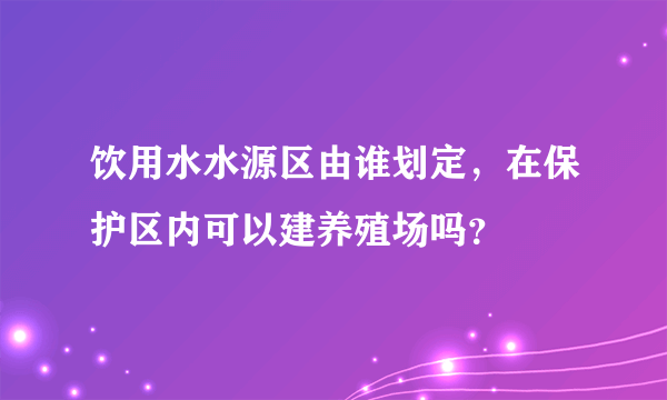 饮用水水源区由谁划定，在保护区内可以建养殖场吗？