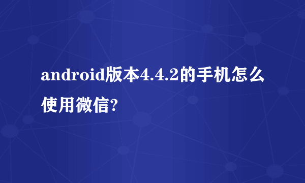 android版本4.4.2的手机怎么使用微信?