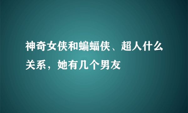 神奇女侠和蝙蝠侠、超人什么关系，她有几个男友