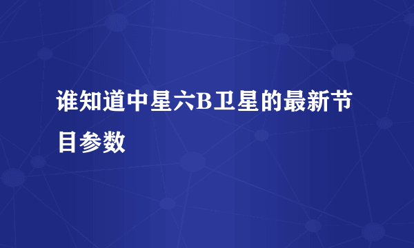 谁知道中星六B卫星的最新节目参数