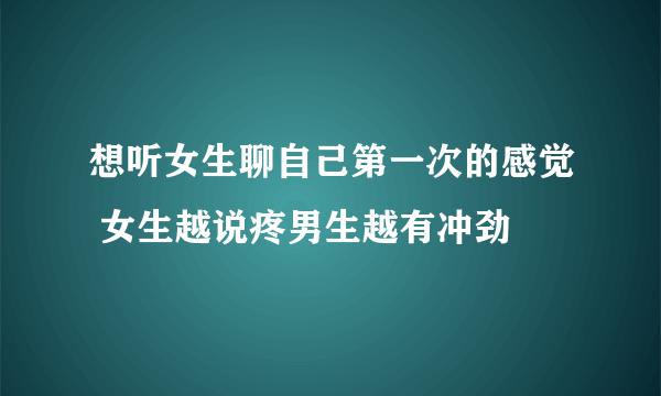 想听女生聊自己第一次的感觉 女生越说疼男生越有冲劲