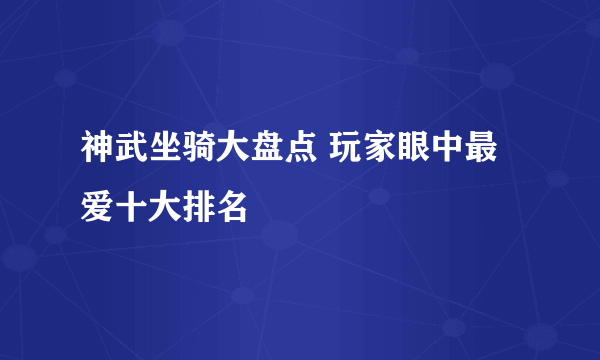 神武坐骑大盘点 玩家眼中最爱十大排名