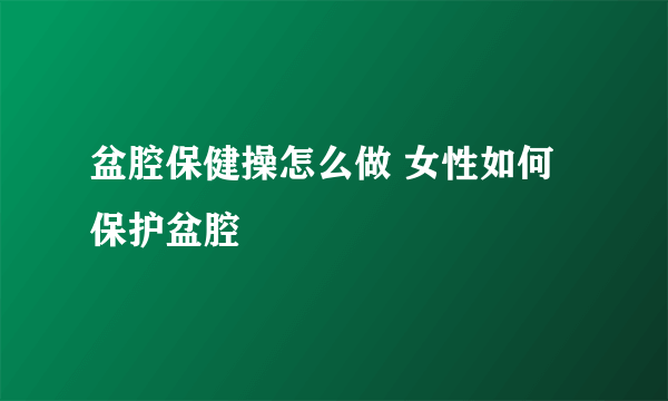 盆腔保健操怎么做 女性如何保护盆腔