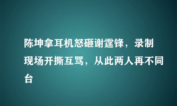 陈坤拿耳机怒砸谢霆锋，录制现场开撕互骂，从此两人再不同台