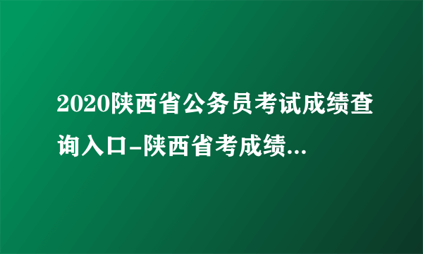 2020陕西省公务员考试成绩查询入口-陕西省考成绩查询时间