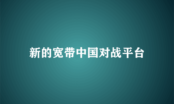 新的宽带中国对战平台