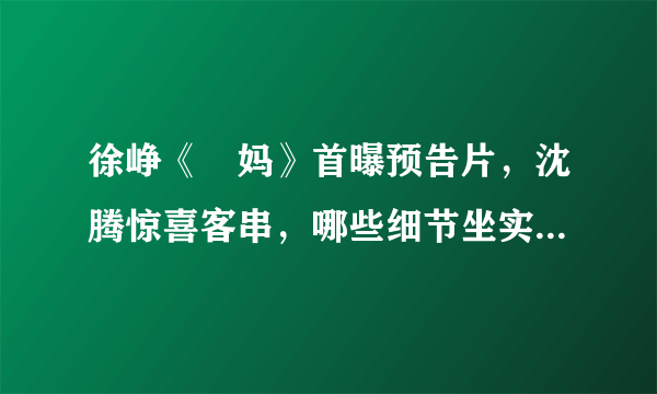 徐峥《囧妈》首曝预告片，沈腾惊喜客串，哪些细节坐实了袁泉身份？