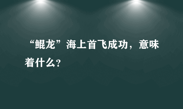 “鲲龙”海上首飞成功，意味着什么？