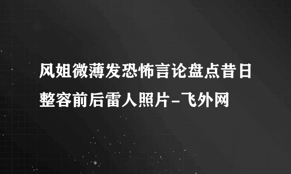 风姐微薄发恐怖言论盘点昔日整容前后雷人照片-飞外网