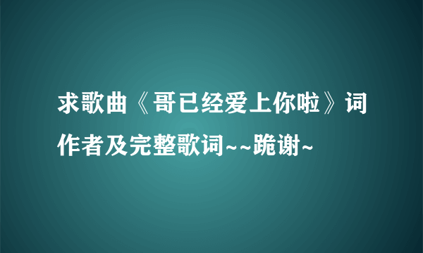 求歌曲《哥已经爱上你啦》词作者及完整歌词~~跪谢~