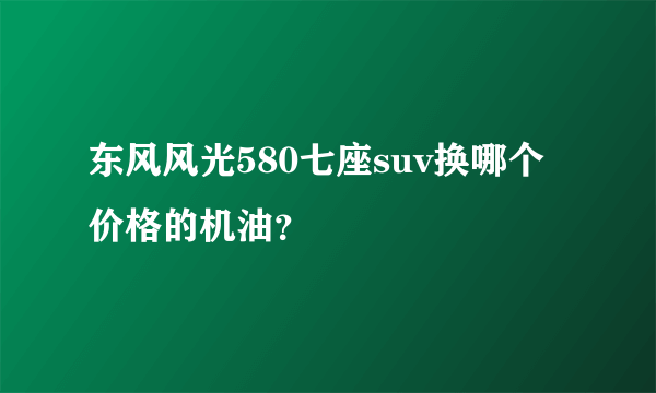 东风风光580七座suv换哪个价格的机油？