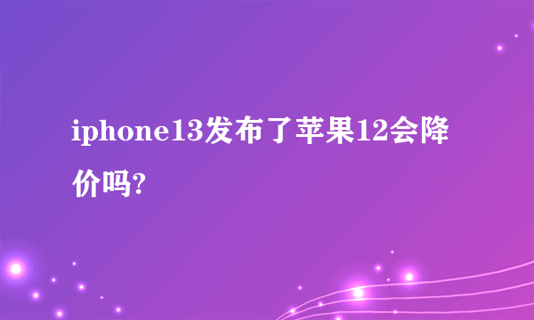 iphone13发布了苹果12会降价吗?