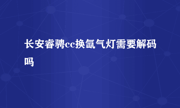 长安睿骋cc换氙气灯需要解码吗