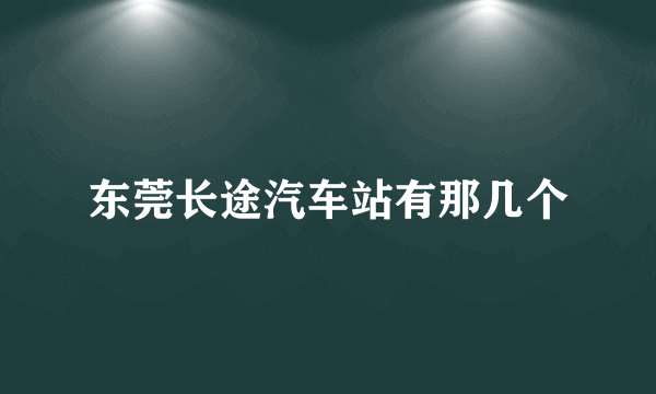 东莞长途汽车站有那几个