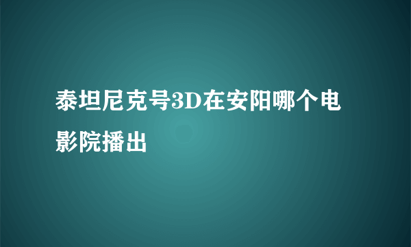 泰坦尼克号3D在安阳哪个电影院播出