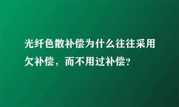 光纤色散补偿为什么往往采用欠补偿，而不用过补偿？