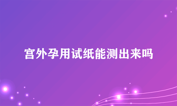 宫外孕用试纸能测出来吗