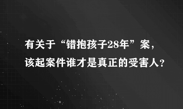 有关于“错抱孩子28年”案，该起案件谁才是真正的受害人？