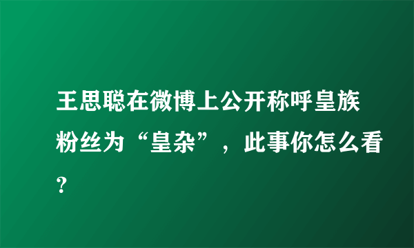 王思聪在微博上公开称呼皇族粉丝为“皇杂”，此事你怎么看？