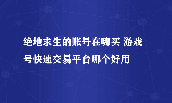 绝地求生的账号在哪买 游戏号快速交易平台哪个好用