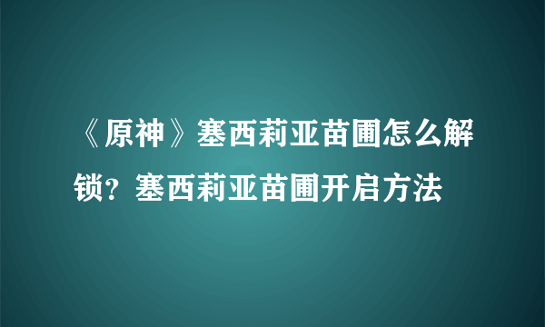 《原神》塞西莉亚苗圃怎么解锁？塞西莉亚苗圃开启方法