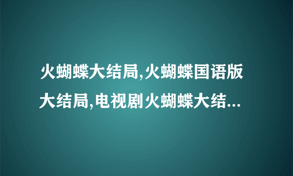 火蝴蝶大结局,火蝴蝶国语版大结局,电视剧火蝴蝶大结局剧情介绍