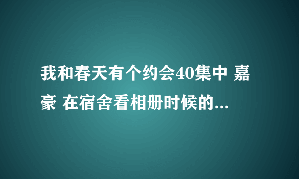 我和春天有个约会40集中 嘉豪 在宿舍看相册时候的背景音乐那首外文歌是什么名字