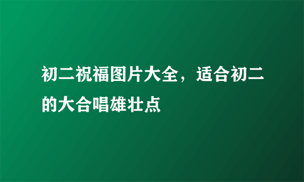 初二祝福图片大全，适合初二的大合唱雄壮点