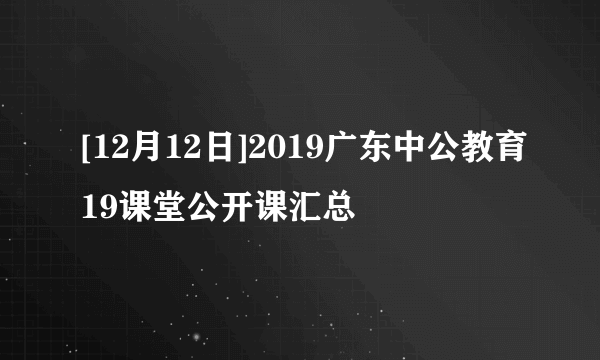 [12月12日]2019广东中公教育19课堂公开课汇总