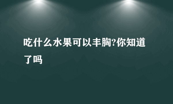 吃什么水果可以丰胸?你知道了吗