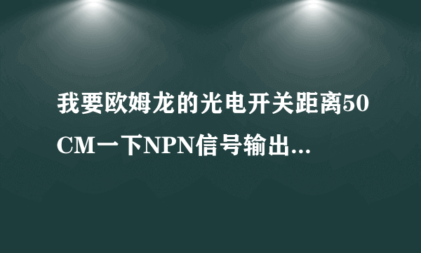 我要欧姆龙的光电开关距离50CM一下NPN信号输出的 外观圆形的