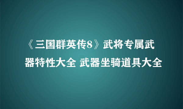 《三国群英传8》武将专属武器特性大全 武器坐骑道具大全