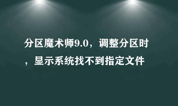 分区魔术师9.0，调整分区时，显示系统找不到指定文件