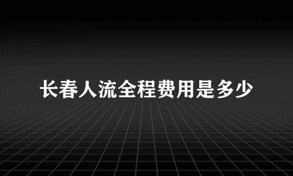 长春人流全程费用是多少