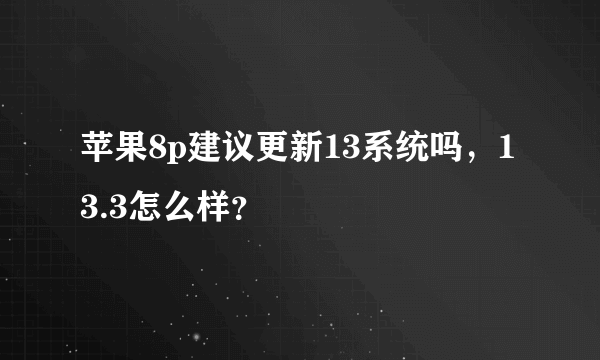 苹果8p建议更新13系统吗，13.3怎么样？