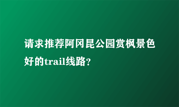 请求推荐阿冈昆公园赏枫景色好的trail线路？