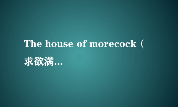 The house of morecock（求欲满屋）亲也发一份给偶吧```O(∩_∩)O谢谢