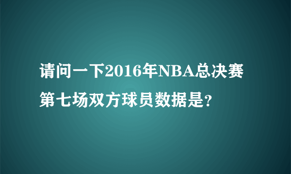 请问一下2016年NBA总决赛第七场双方球员数据是？