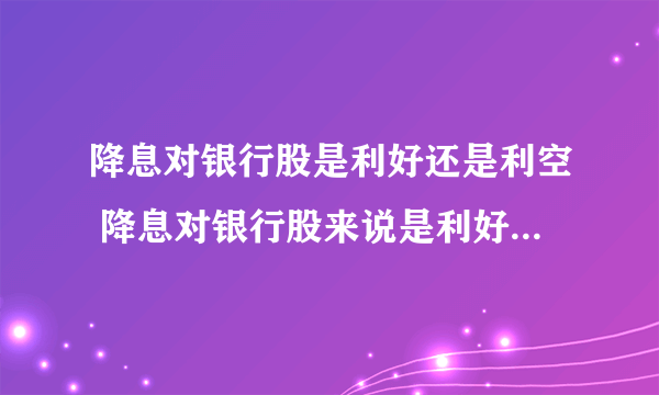 降息对银行股是利好还是利空 降息对银行股来说是利好还是利空