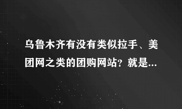 乌鲁木齐有没有类似拉手、美团网之类的团购网站？就是每天提供一个吃喝玩乐的服务型团购项目的网站？